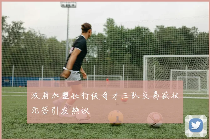 浓眉加盟独行侠奇才三队交易获状元签引发热议